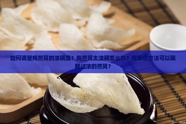 如何调整炖燕窝的浓稠度？炖燕窝太浓稠怎么办？有哪些方法可以稀释过浓的燕窝？