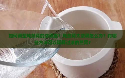 如何调整炖燕窝的浓稠度？炖燕窝太浓稠怎么办？有哪些方法可以稀释过浓的燕窝？
