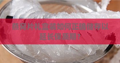 燕窝片礼盒装如何正确储存以延长保质期？