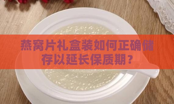 燕窝片礼盒装如何正确储存以延长保质期？