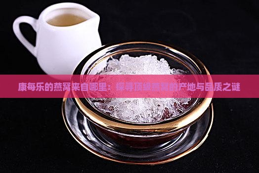 康每乐的燕窝来自哪里：探寻顶级燕窝的产地与品质之谜