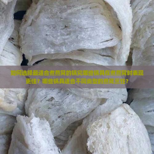 如何选择最适合煮燕窝的锅究哪些锅具在煮燕窝时表现更佳？哪些锅具适合不同类型的燕窝烹饪？