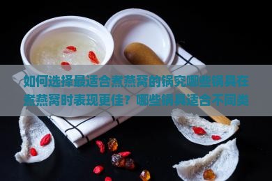 如何选择最适合煮燕窝的锅究哪些锅具在煮燕窝时表现更佳？哪些锅具适合不同类型的燕窝烹饪？