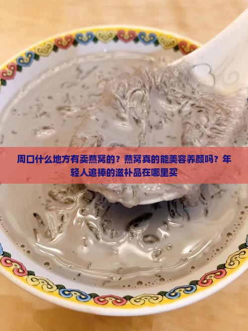 周口什么地方有卖燕窝的？燕窝真的能美容养颜吗？年轻人追捧的滋补品在哪里买