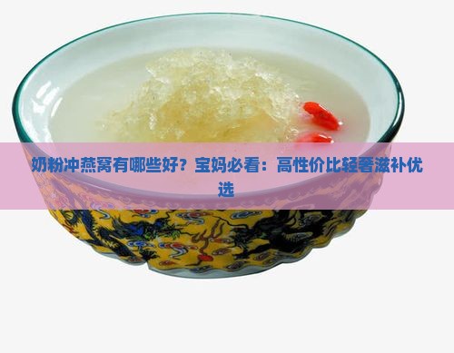 奶粉冲燕窝有哪些好？宝妈必看：高性价比轻奢滋补优选