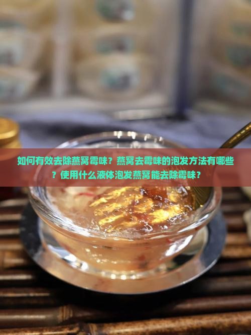 如何有效去除燕窝霉味？燕窝去霉味的泡发方法有哪些？使用什么液体泡发燕窝能去除霉味？