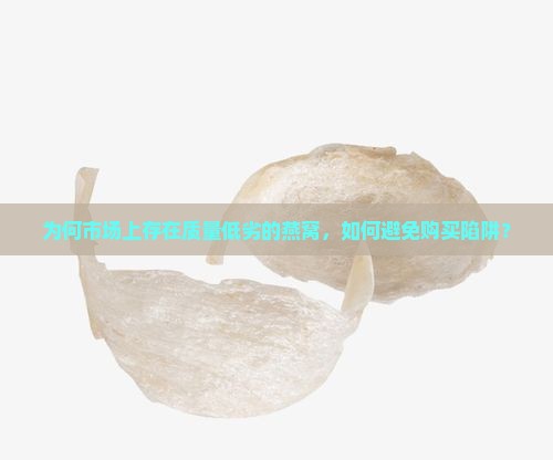 为何市场上存在质量低劣的燕窝，如何避免购买陷阱？