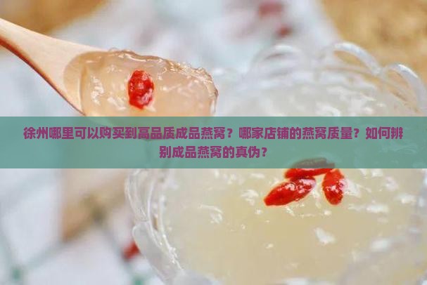 徐州哪里可以购买到高品质成品燕窝？哪家店铺的燕窝质量？如何辨别成品燕窝的真伪？