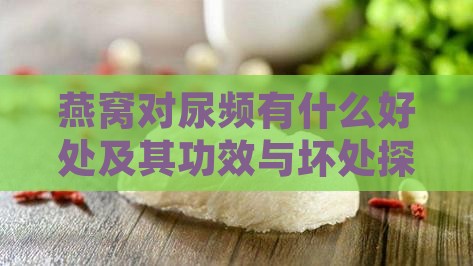 燕窝对尿频有什么好处及其功效与坏处探究