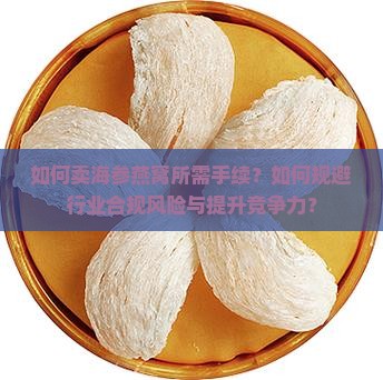 如何卖海参燕窝所需手续？如何规避行业合规风险与提升竞争力？