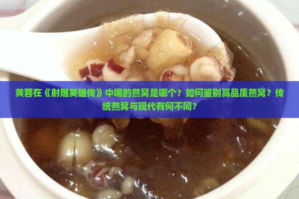 黄蓉在《射雕英雄传》中喝的燕窝是哪个？如何鉴别高品质燕窝？传统燕窝与现代有何不同？