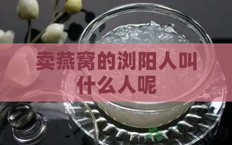 卖燕窝的浏阳人叫什么人呢