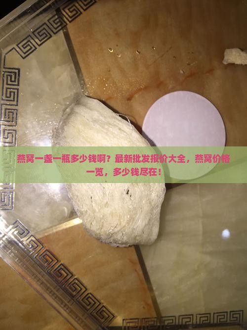 燕窝一盏一瓶多少钱啊？最新批发报价大全，燕窝价格一览，多少钱尽在！