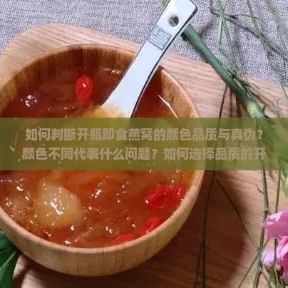 如何判断开瓶即食燕窝的颜色品质与真伪？颜色不同代表什么问题？如何选择品质的开瓶即食燕窝？