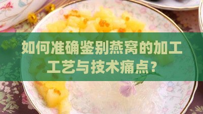 如何准确鉴别燕窝的加工工艺与技术痛点？
