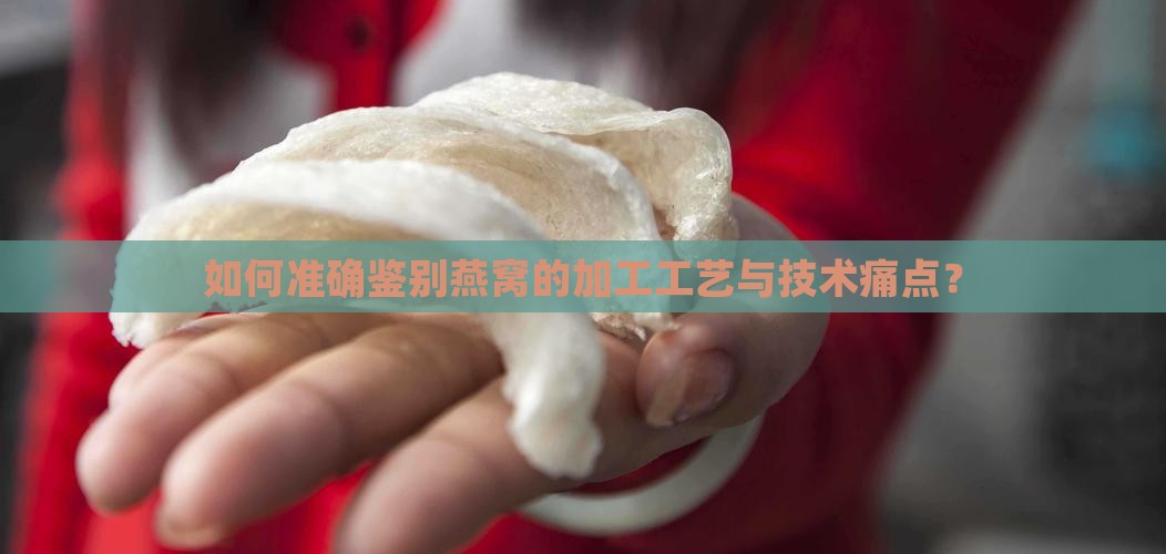 如何准确鉴别燕窝的加工工艺与技术痛点？