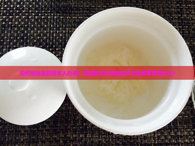 如何恰当送燕窝求人办事？送燕窝求办事的礼节与注意事项是什么？