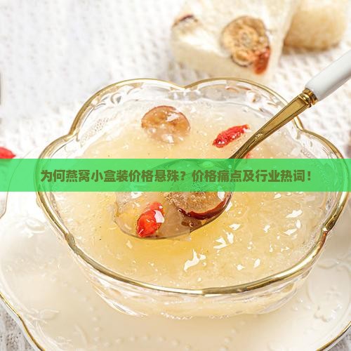 为何燕窝小盒装价格悬殊？价格痛点及行业热词！