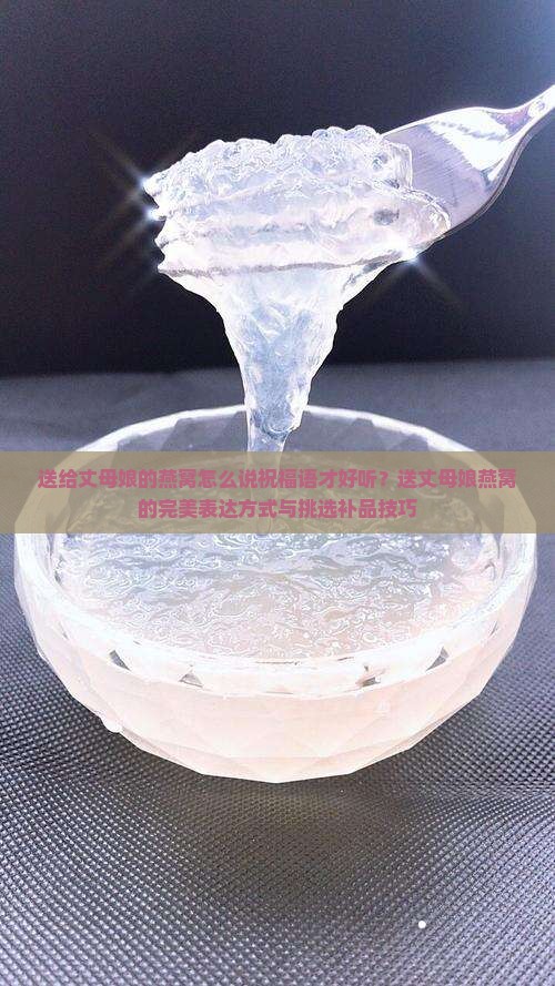 送给丈母娘的燕窝怎么说祝福语才好听？送丈母娘燕窝的完美表达方式与挑选补品技巧