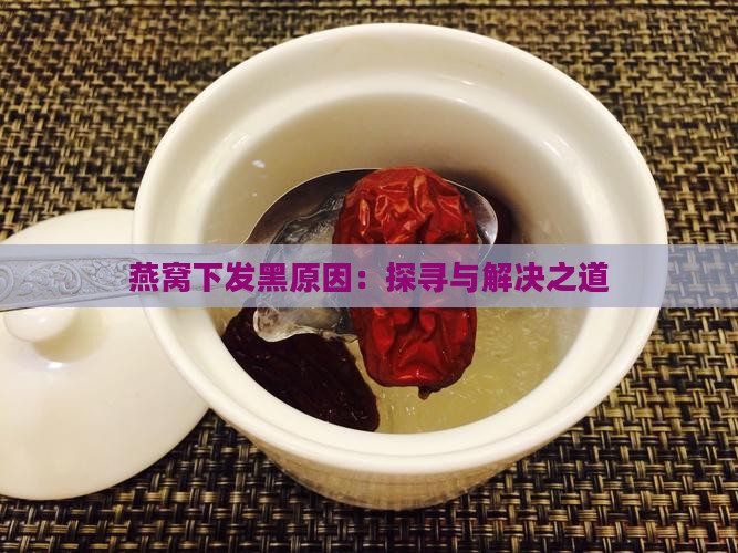 燕窝下发黑原因：探寻与解决之道