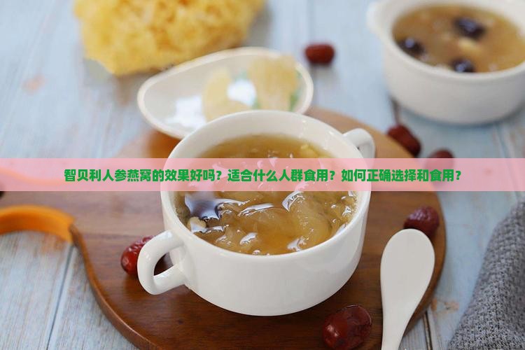 智贝利人参燕窝的效果好吗？适合什么人群食用？如何正确选择和食用？