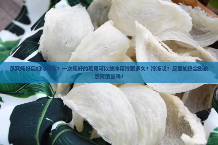 燕窝炖好后如何保存？一次炖好的燕窝可以放冰箱冷藏多久？冷冻呢？反复加热会影响燕窝质量吗？