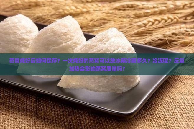 燕窝炖好后如何保存？一次炖好的燕窝可以放冰箱冷藏多久？冷冻呢？反复加热会影响燕窝质量吗？