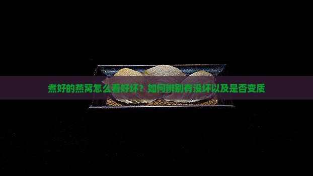 煮好的燕窝怎么看好坏？如何辨别有没坏以及是否变质