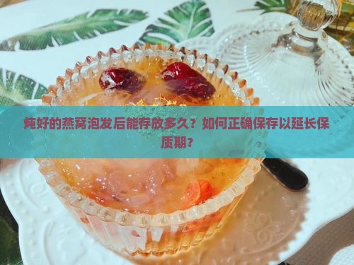 炖好的燕窝泡发后能存放多久？如何正确保存以延长保质期？