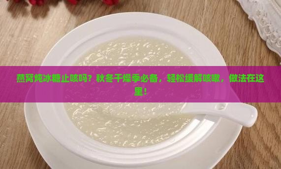 燕窝炖冰糖止咳吗？秋冬干燥季必备，轻松缓解咳嗽，做法在这里！