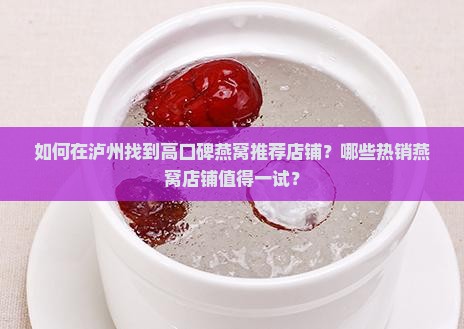 如何在泸州找到高口碑燕窝推荐店铺？哪些热销燕窝店铺值得一试？