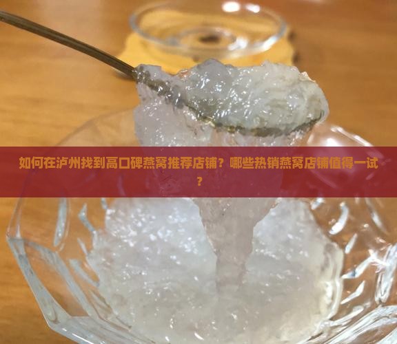 如何在泸州找到高口碑燕窝推荐店铺？哪些热销燕窝店铺值得一试？