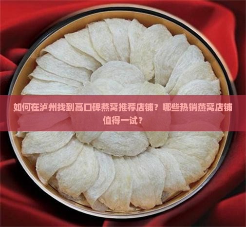 如何在泸州找到高口碑燕窝推荐店铺？哪些热销燕窝店铺值得一试？