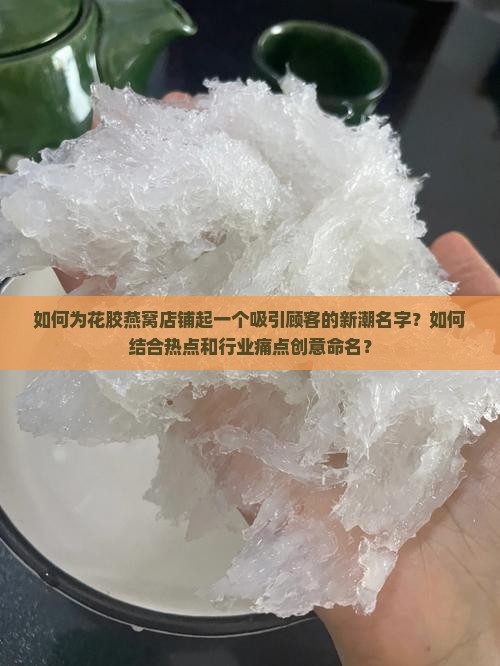 如何为花胶燕窝店铺起一个吸引顾客的新潮名字？如何结合热点和行业痛点创意命名？