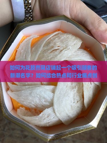 如何为花胶燕窝店铺起一个吸引顾客的新潮名字？如何结合热点和行业痛点创意命名？