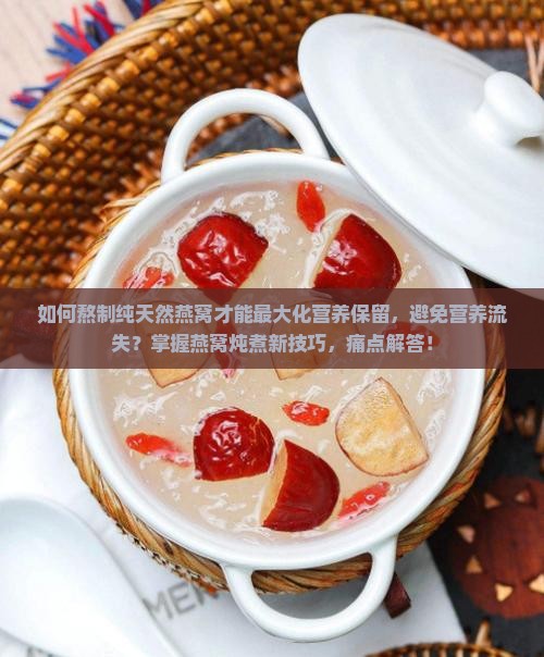 如何熬制纯天然燕窝才能最大化营养保留，避免营养流失？掌握燕窝炖煮新技巧，痛点解答！