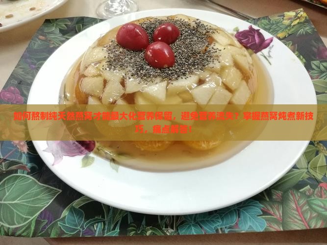 如何熬制纯天然燕窝才能最大化营养保留，避免营养流失？掌握燕窝炖煮新技巧，痛点解答！