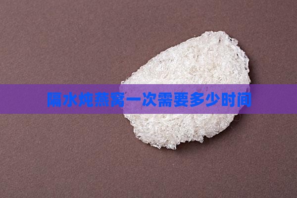 隔水炖燕窝一次需要多少时间