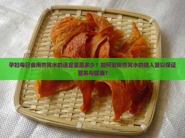 孕妇每日食用燕窝水的适宜量是多少？如何安排燕窝水的摄入量以保证营养与健康？