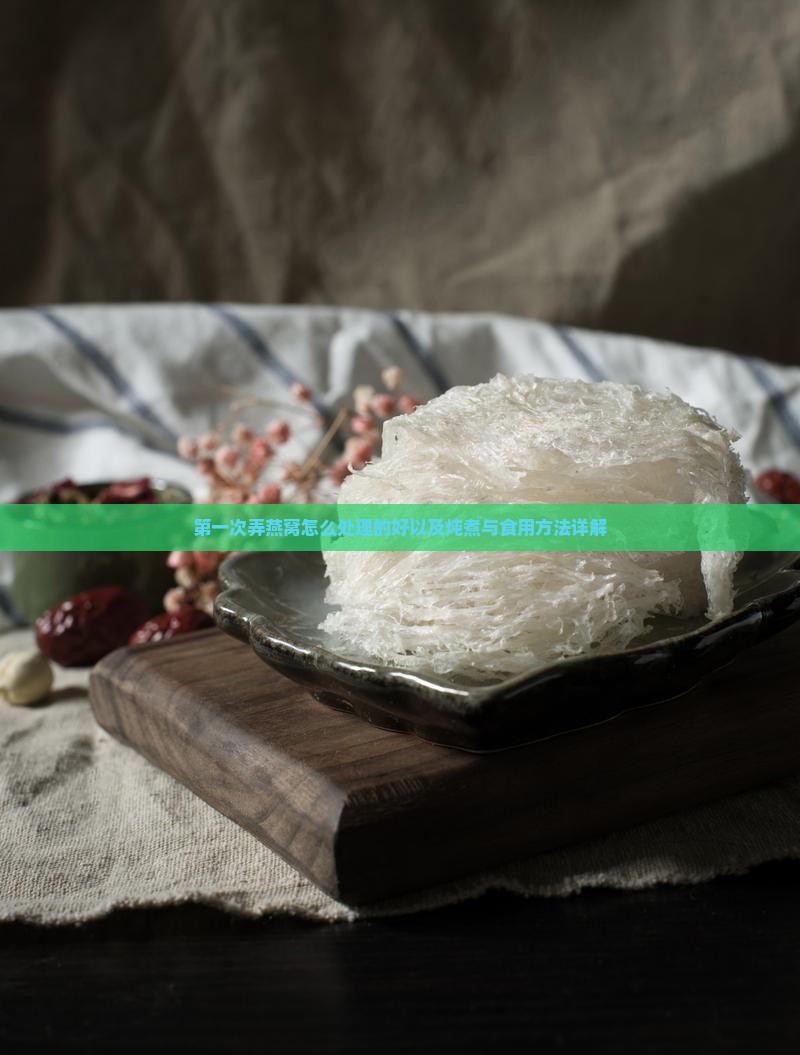 第一次弄燕窝怎么处理的好以及炖煮与食用方法详解
