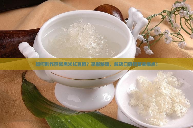 如何制作燕窝黑米红豆粥？掌握秘籍，解决口感和营养痛点！