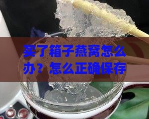 买了箱子燕窝怎么办？怎么正确保存与食用？