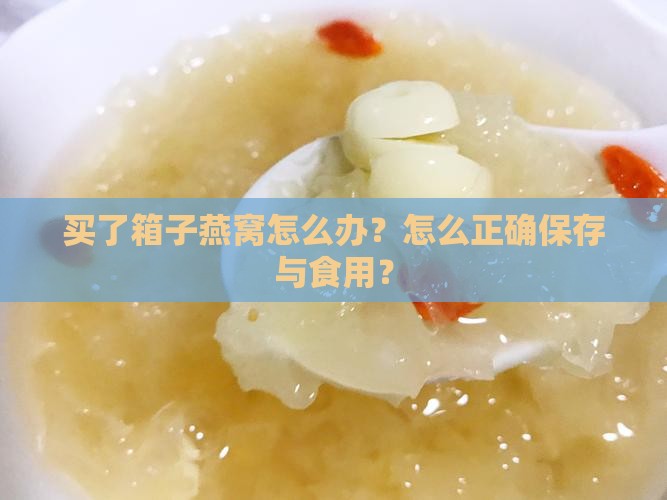 买了箱子燕窝怎么办？怎么正确保存与食用？