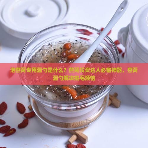 泡燕窝专用漏勺是什么？燕窝投资达人必备神器，燕窝漏勺解决挑毛烦恼