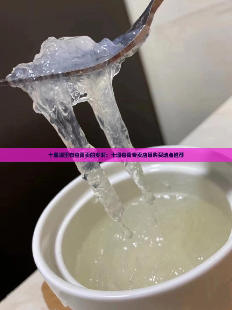十堰哪里有燕窝卖的多啊：十堰燕窝专卖店及购买地点推荐