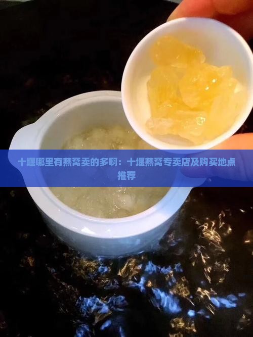 十堰哪里有燕窝卖的多啊：十堰燕窝专卖店及购买地点推荐