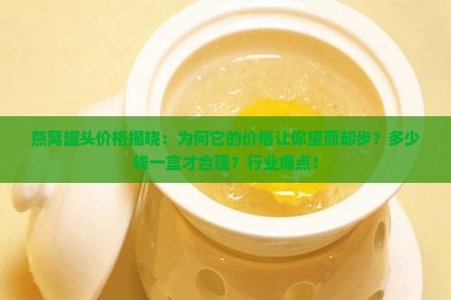 燕窝罐头价格揭晓：为何它的价格让你望而却步？多少钱一盒才合理？行业痛点！