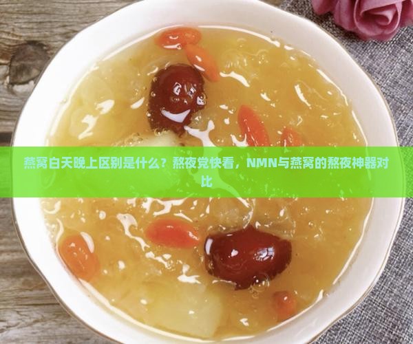 燕窝白天晚上区别是什么？熬夜党快看，NMN与燕窝的熬夜神器对比