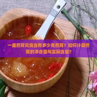 一盏燕窝究竟含有多少克燕窝？如何计算燕窝的净含量与实际含量？