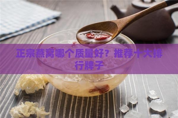 正宗燕窝哪个质量好？推荐十大排行牌子